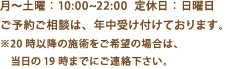 月～土曜：10:00~22:00  定休日：日曜日 ご予約ご相談は、年中受け付けております。